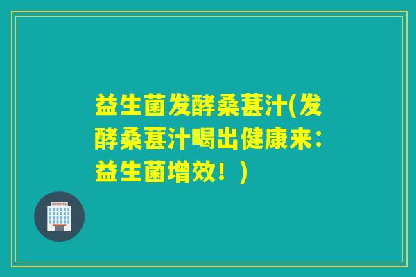 益生菌发酵桑葚汁(发酵桑葚汁喝出健康来：益生菌增效！)