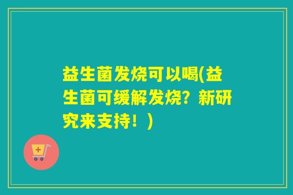 益生菌发烧可以喝(益生菌可缓解发烧?新研究来支持!) 益生菌发烧可以喝(益生菌可缓解发烧?新研究来支持!)