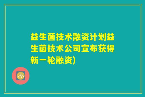 益生菌技术融资计划益生菌技术公司宣布获得新一轮融资)