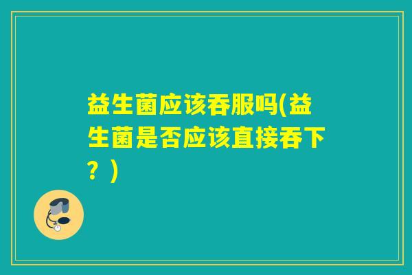 益生菌应该吞服吗(益生菌是否应该直接吞下?) 益生菌应该吞服吗(益生菌是否应该直接吞下?)