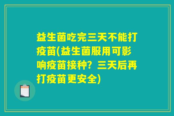 益生菌吃完三天不能打疫苗(益生菌服用可影响疫苗接种？三天后再打疫苗更安全)