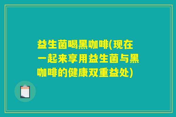 益生菌喝黑咖啡(现在一起来享用益生菌与黑咖啡的健康双重益处)