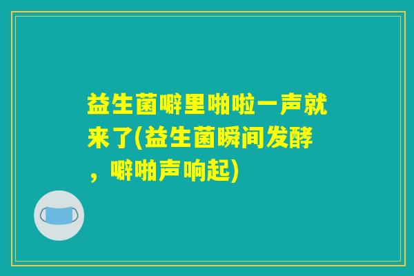 益生菌噼里啪啦一声就来了(益生菌瞬间发酵，噼啪声响起)