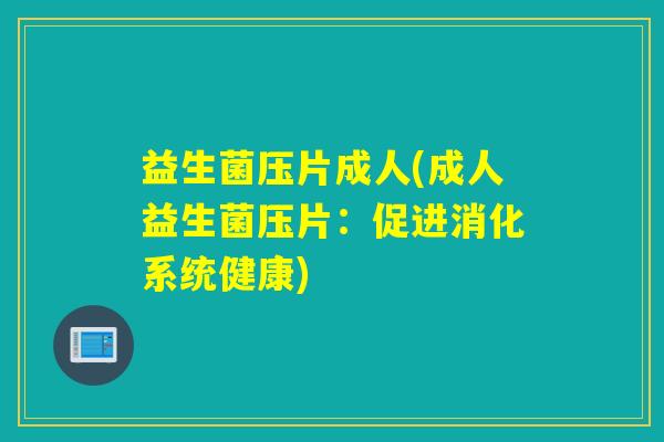 益生菌压片成人(成人益生菌压片：促进消化系统健康)