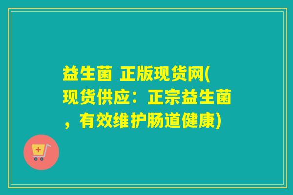 益生菌 正版现货网(现货供应：正宗益生菌，有效维护肠道健康)