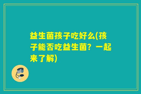 益生菌孩子吃好么(孩子能否吃益生菌？一起来了解)