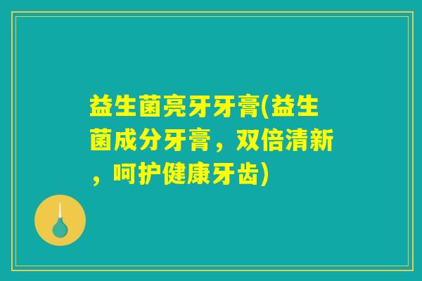益生菌亮牙牙膏(益生菌成分牙膏，双倍清新，呵护健康牙齿)