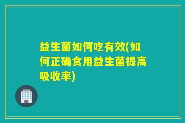 益生菌如何吃有效(如何正确食用益生菌提高吸收率) 益生菌如何吃有效(如何正确食用益生菌提高吸收率)