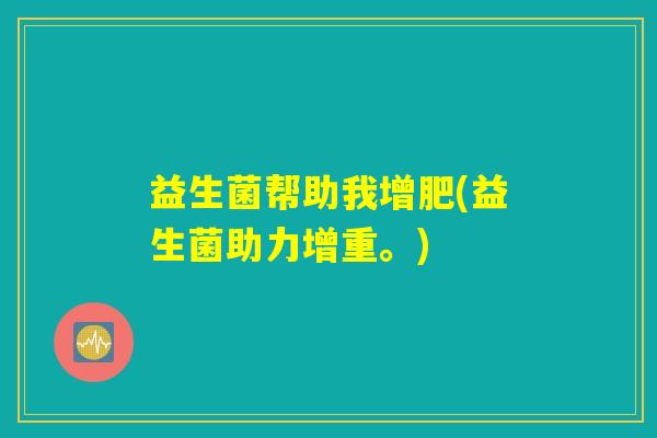 益生菌帮助我增肥(益生菌助力增重。) 益生菌帮助我增肥(益生菌助力增重。)