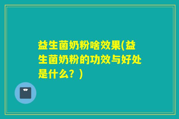益生菌奶粉啥效果(益生菌奶粉的功效与好处是什么?) 益生菌奶粉啥效果(益生菌奶粉的功效与好处是什么?)