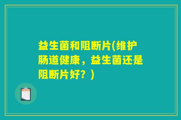 益生菌和阻断片(维护肠道健康，益生菌还是阻断片好？)