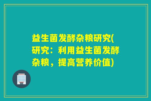 益生菌发酵杂粮研究(研究：利用益生菌发酵杂粮，提高营养价值)