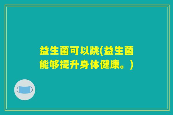 益生菌可以跳(益生菌能够提升身体健康。) 益生菌可以跳(益生菌能够提升身体健康。)