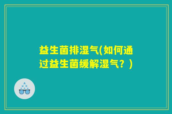 益生菌排湿气(如何通过益生菌缓解湿气?) 益生菌排湿气(如何通过益生菌缓解湿气?)