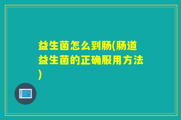 益生菌怎么到肠(肠道益生菌的正确服用方法)