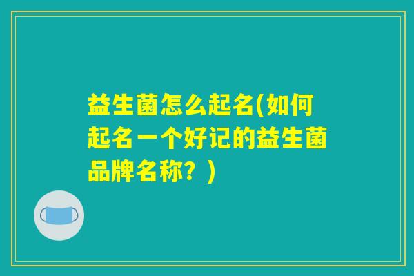 益生菌怎么起名(如何起名一个好记的益生菌品牌名称？)