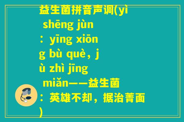 益生菌拼音声调(yì shēng jùn：yīng xiōng bù què，jù zhì jīng miǎn——益生菌：英雄不却，据治菁面)