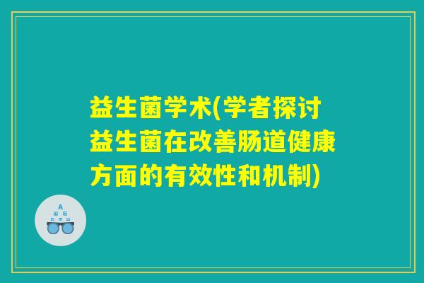 益生菌学术(学者探讨益生菌在改善肠道健康方面的有效性和机制)