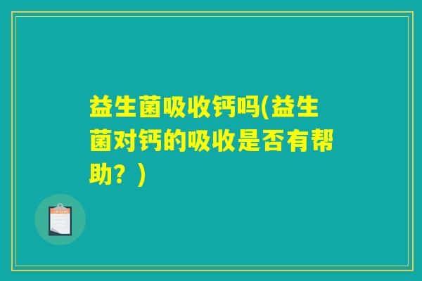 益生菌吸收钙吗(益生菌对钙的吸收是否有帮助？)