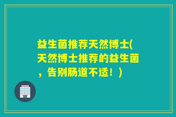 益生菌推荐天然博士(天然博士推荐的益生菌,告别肠道不适!) 益生菌推荐天然博士(天然博士推荐的益生菌,告别肠道不适!)
