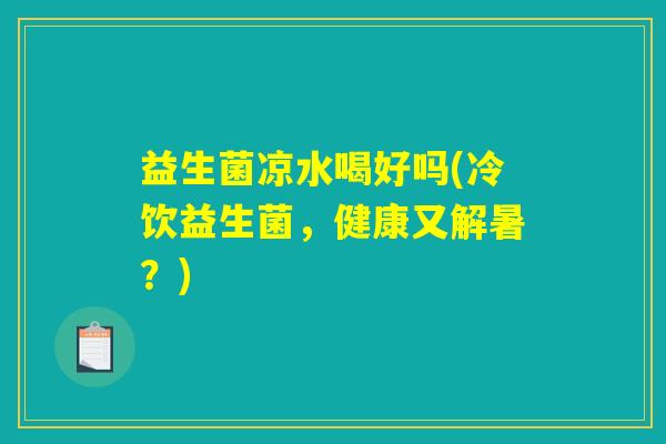 益生菌凉水喝好吗(冷饮益生菌,健康又解暑?) 益生菌凉水喝好吗(冷饮益生菌,健康又解暑?)