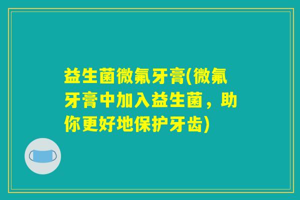 益生菌微氟牙膏(微氟牙膏中加入益生菌，助你更好地保护牙齿)