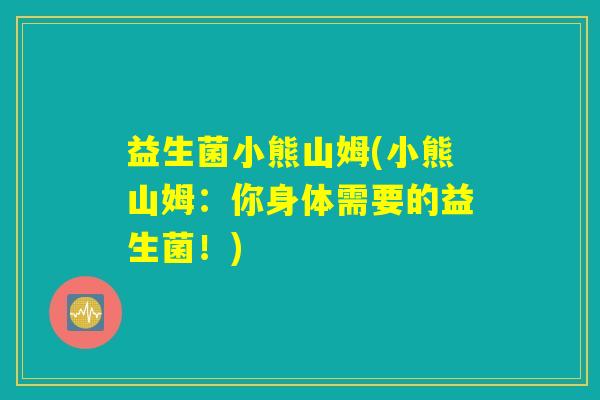 益生菌小熊山姆(小熊山姆：你身体需要的益生菌！)