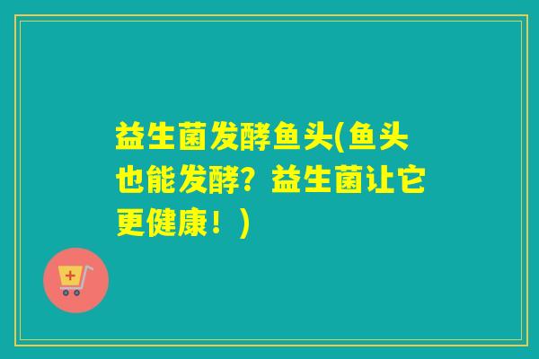 益生菌发酵鱼头(鱼头也能发酵？益生菌让它更健康！)