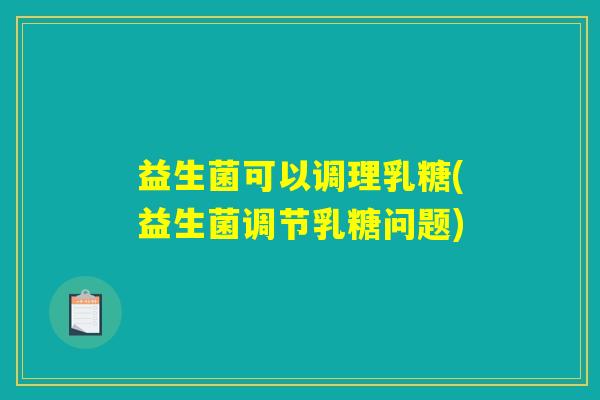 益生菌可以调理乳糖(益生菌调节乳糖问题)