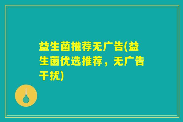 益生菌推荐无广告(益生菌优选推荐,无广告干扰) 益生菌推荐无广告(益生菌优选推荐,无广告干扰)