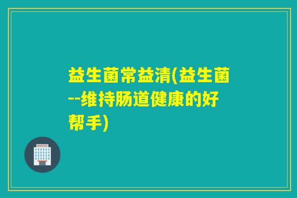 益生菌常益清(益生菌--维持肠道健康的好帮手)