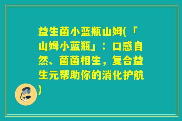益生菌小蓝瓶山姆(「山姆小蓝瓶」:口感自然、菌菌相生,复合益生元帮助你的消化护航) 益生菌小蓝瓶山姆(「山姆小蓝瓶」:口感自然、菌菌相生,复合益生元帮助你的消化护航)