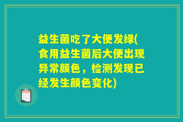益生菌吃了大便发绿(食用益生菌后大便出现异常颜色,检测发现已经发生颜色变化) 益生菌吃了大便发绿(食用益生菌后大便出现异常颜色,检测发现已经发生颜色变化)