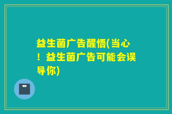 益生菌广告醒悟(当心！益生菌广告可能会误导你)