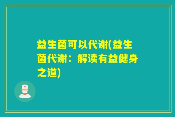 益生菌可以代谢(益生菌代谢：解读有益健身之道)