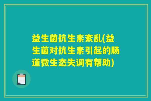 益生菌抗生素紊乱(益生菌对抗生素引起的肠道微生态失调有帮助)