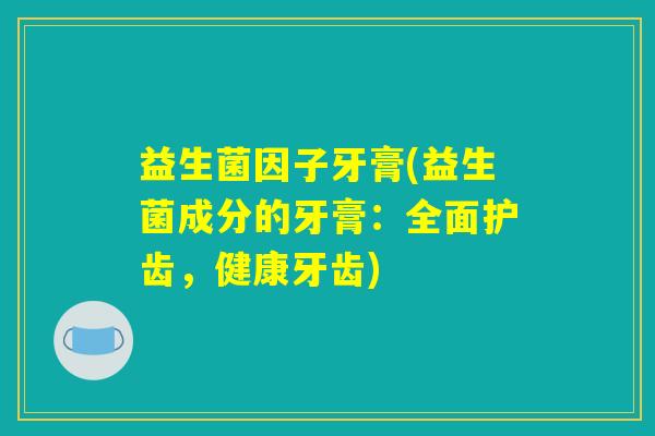 益生菌因子牙膏(益生菌成分的牙膏：全面护齿，健康牙齿)