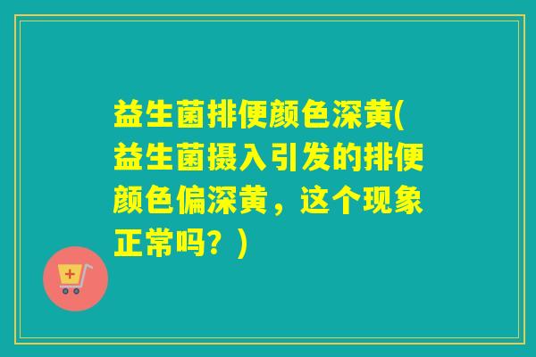 益生菌排便颜色深黄(益生菌摄入引发的排便颜色偏深黄，这个现象正常吗？)