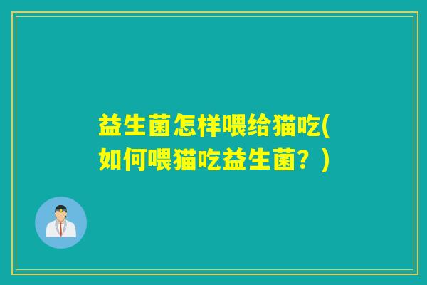 益生菌怎样喂给猫吃(如何喂猫吃益生菌？)