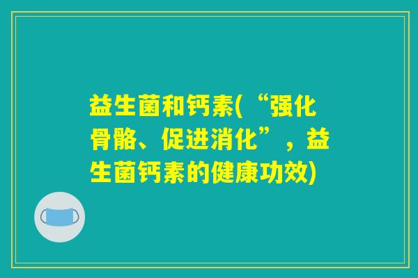 益生菌和钙素(“强化骨骼、促进消化”,益生菌钙素的健康功效) 益生菌和钙素(“强化骨骼、促进消化”,益生菌钙素的健康功效)