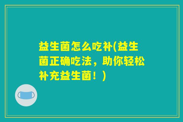益生菌怎么吃补(益生菌正确吃法，助你轻松补充益生菌！)