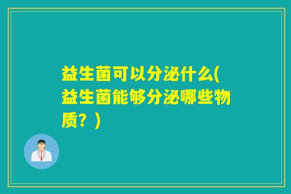 益生菌可以分泌什么(益生菌能够分泌哪些物质？)