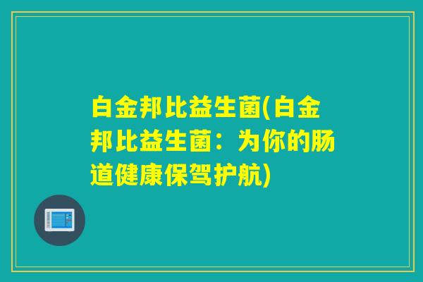 白金邦比益生菌(白金邦比益生菌：为你的肠道健康保驾护航)