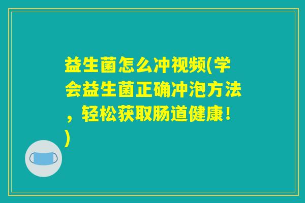 益生菌怎么冲视频(学会益生菌正确冲泡方法,轻松获取肠道健康!) 益生菌怎么冲视频(学会益生菌正确冲泡方法,轻松获取肠道健康!)