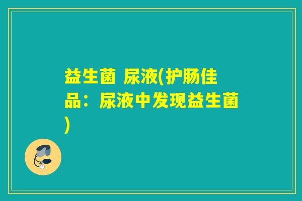 益生菌 尿液(护肠佳品：尿液中发现益生菌)