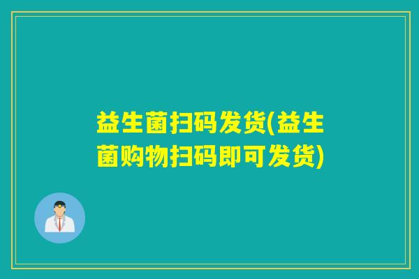 益生菌扫码发货(益生菌购物扫码即可发货)
