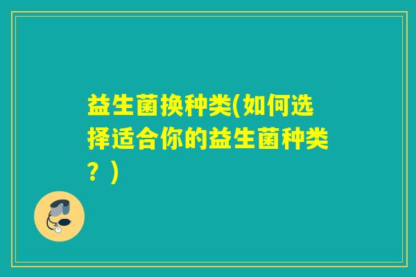 益生菌换种类(如何选择适合你的益生菌种类？)