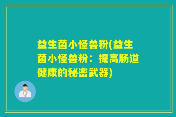 益生菌小怪兽粉(益生菌小怪兽粉:提高肠道健康的秘密武器) 益生菌小怪兽粉(益生菌小怪兽粉:提高肠道健康的秘密武器)