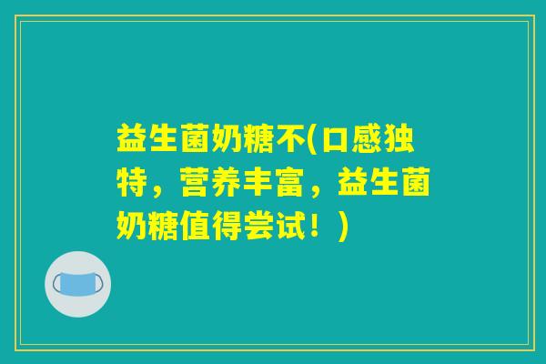 益生菌奶糖不(口感独特，营养丰富，益生菌奶糖值得尝试！)