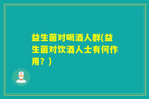 益生菌对喝酒人群(益生菌对饮酒人士有何作用？)